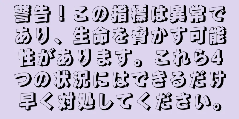 警告！この指標は異常であり、生命を脅かす可能性があります。これら4つの状況にはできるだけ早く対処してください。