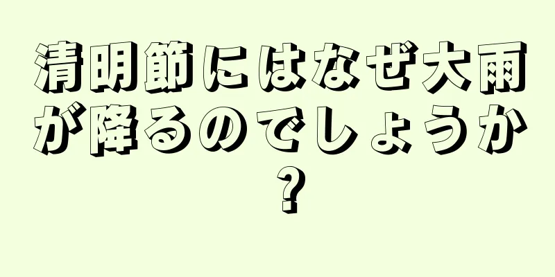 清明節にはなぜ大雨が降るのでしょうか？