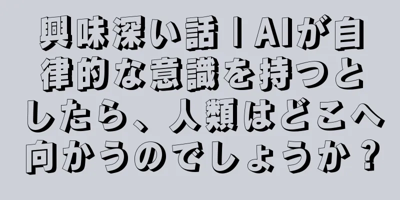 興味深い話 | AIが自律的な意識を持つとしたら、人類はどこへ向かうのでしょうか？