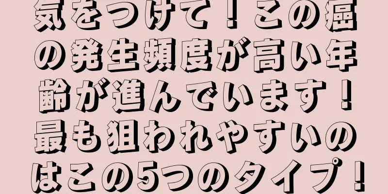 気をつけて！この癌の発生頻度が高い年齢が進んでいます！最も狙われやすいのはこの5つのタイプ！