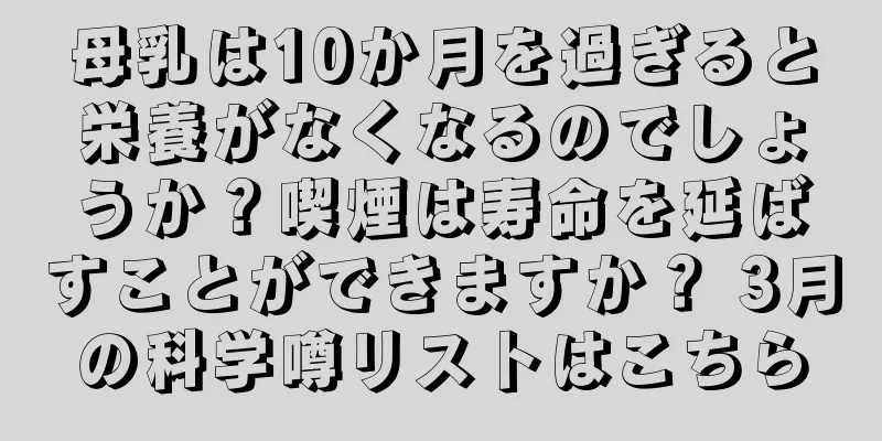 母乳は10か月を過ぎると栄養がなくなるのでしょうか？喫煙は寿命を延ばすことができますか？ 3月の科学噂リストはこちら