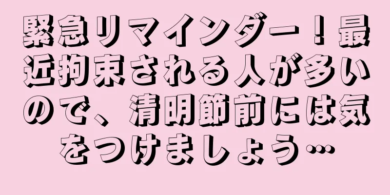 緊急リマインダー！最近拘束される人が多いので、清明節前には気をつけましょう…