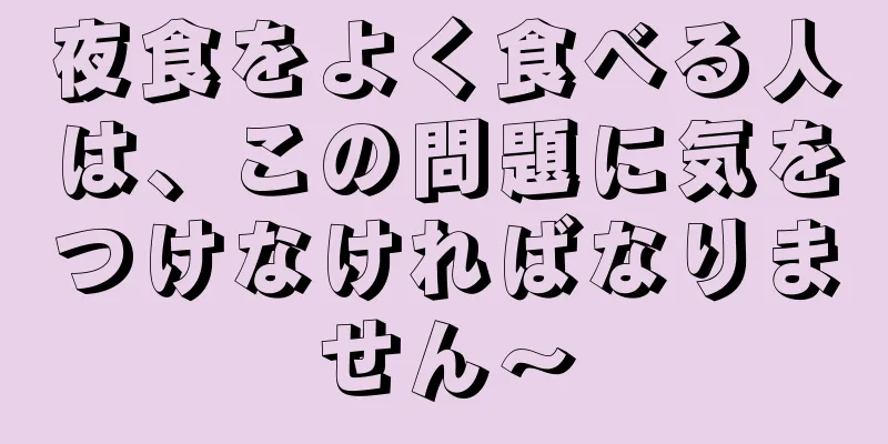 夜食をよく食べる人は、この問題に気をつけなければなりません〜