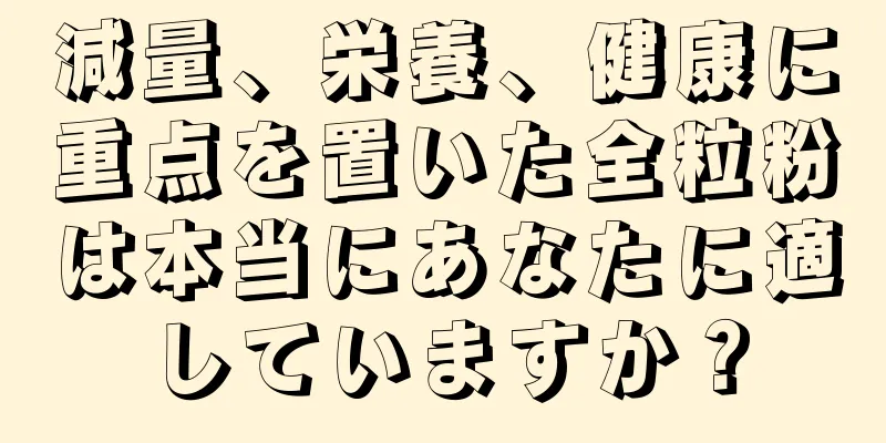 減量、栄養、健康に重点を置いた全粒粉は本当にあなたに適していますか？