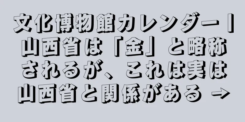 文化博物館カレンダー丨山西省は「金」と略称されるが、これは実は山西省と関係がある →