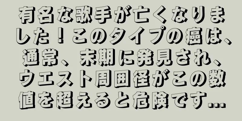 有名な歌手が亡くなりました！このタイプの癌は、通常、末期に発見され、ウエスト周囲径がこの数値を超えると危険です...