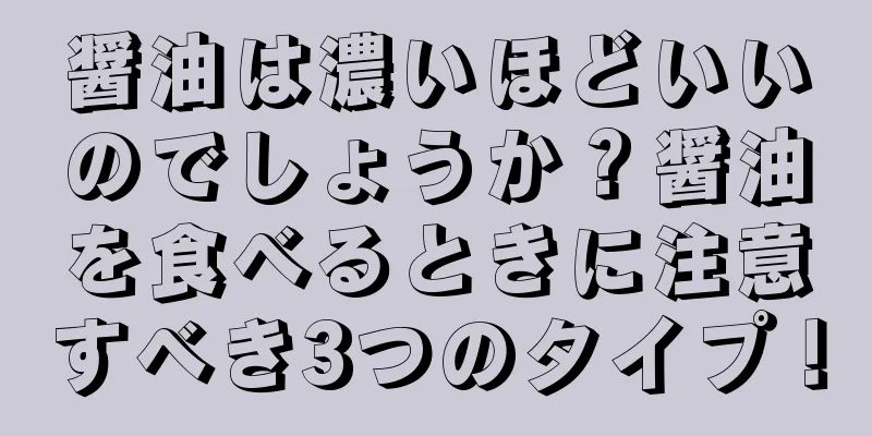 醤油は濃いほどいいのでしょうか？醤油を食べるときに注意すべき3つのタイプ！