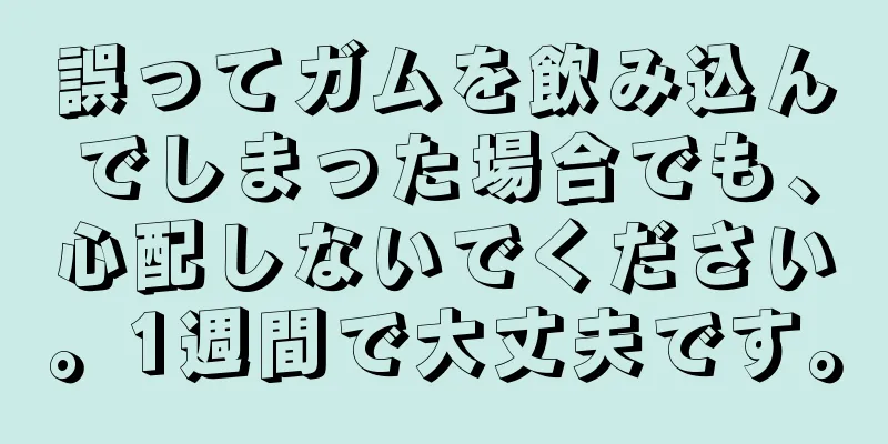 誤ってガムを飲み込んでしまった場合でも、心配しないでください。1週間で大丈夫です。