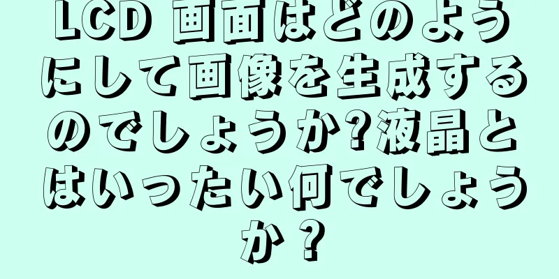 LCD 画面はどのようにして画像を生成するのでしょうか?液晶とはいったい何でしょうか？