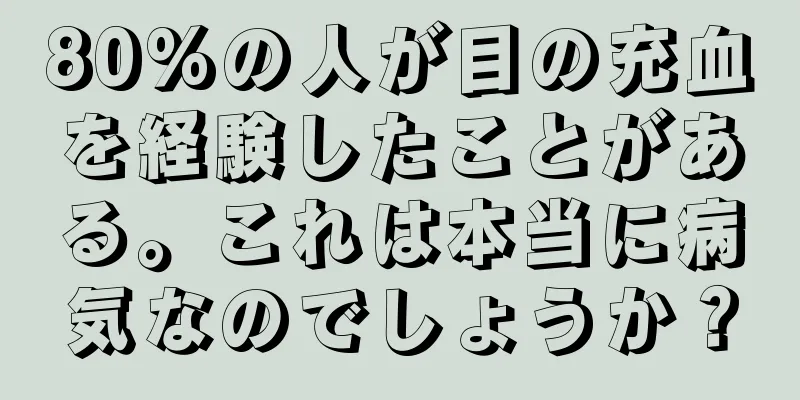 80%の人が目の充血を経験したことがある。これは本当に病気なのでしょうか？
