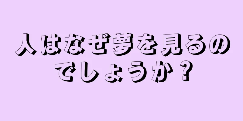 人はなぜ夢を見るのでしょうか？