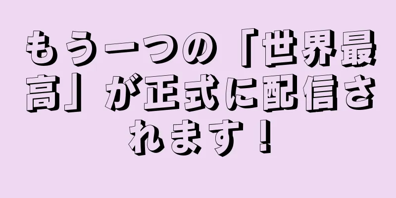 もう一つの「世界最高」が正式に配信されます！