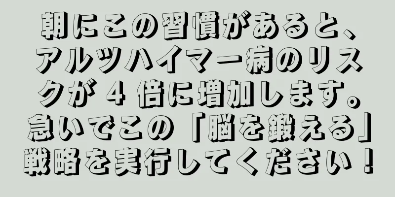 朝にこの習慣があると、アルツハイマー病のリスクが 4 倍に増加します。急いでこの「脳を鍛える」戦略を実行してください！