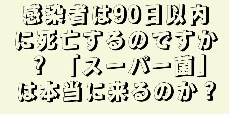 感染者は90日以内に死亡するのですか？ 「スーパー菌」は本当に来るのか？