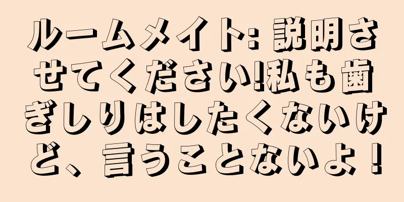 ルームメイト: 説明させてください!私も歯ぎしりはしたくないけど、言うことないよ！