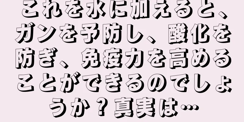 これを水に加えると、ガンを予防し、酸化を防ぎ、免疫力を高めることができるのでしょうか？真実は…