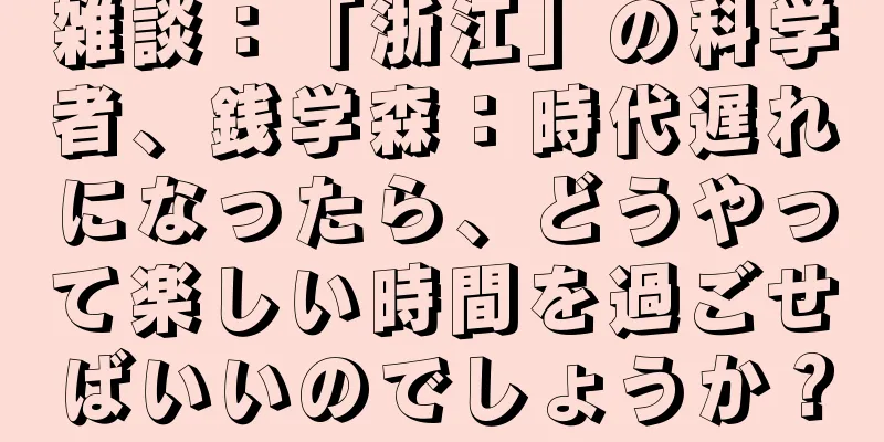 雑談：「浙江」の科学者、銭学森：時代遅れになったら、どうやって楽しい時間を過ごせばいいのでしょうか？