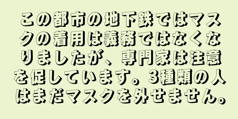 この都市の地下鉄ではマスクの着用は義務ではなくなりましたが、専門家は注意を促しています。3種類の人はまだマスクを外せません。