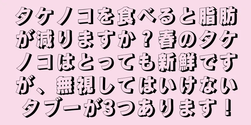 タケノコを食べると脂肪が減りますか？春のタケノコはとっても新鮮ですが、無視してはいけないタブーが3つあります！