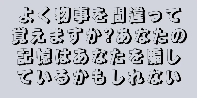 よく物事を間違って覚えますか?あなたの記憶はあなたを騙しているかもしれない
