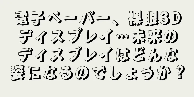 電子ペーパー、裸眼3Dディスプレイ…未来のディスプレイはどんな姿になるのでしょうか？