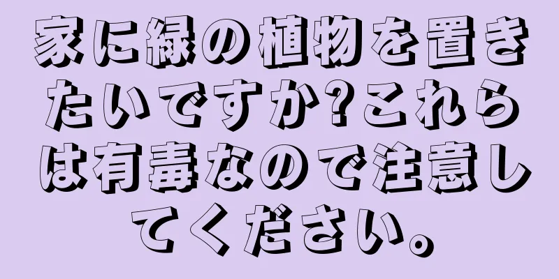家に緑の植物を置きたいですか?これらは有毒なので注意してください。