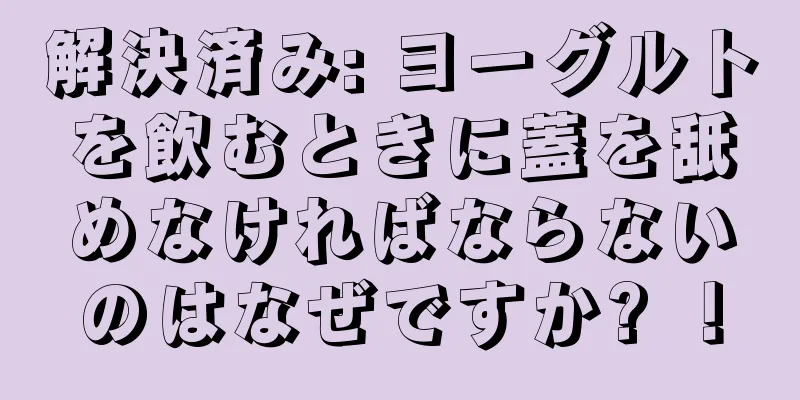 解決済み: ヨーグルトを飲むときに蓋を舐めなければならないのはなぜですか? ！