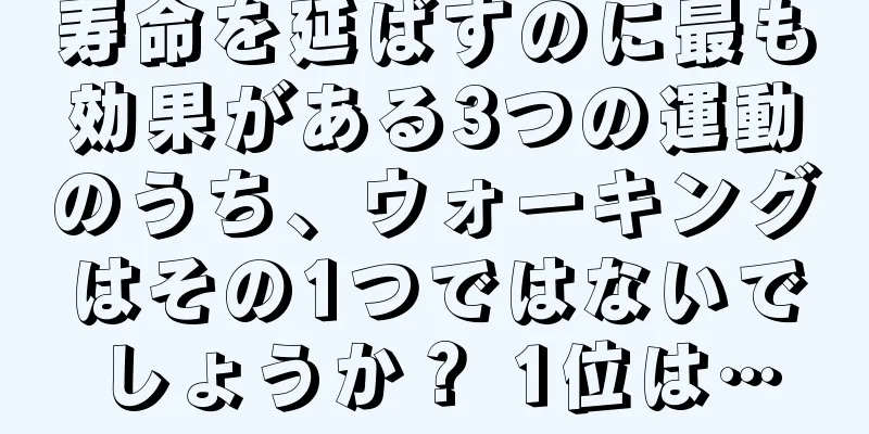 寿命を延ばすのに最も効果がある3つの運動のうち、ウォーキングはその1つではないでしょうか？ 1位は…