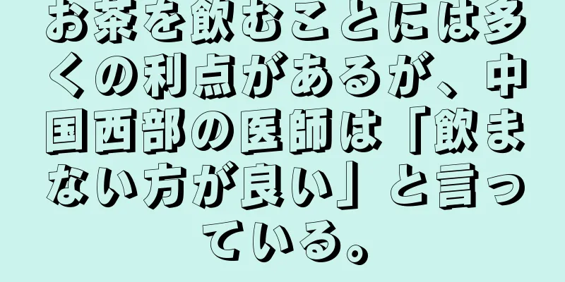 お茶を飲むことには多くの利点があるが、中国西部の医師は「飲まない方が良い」と言っている。