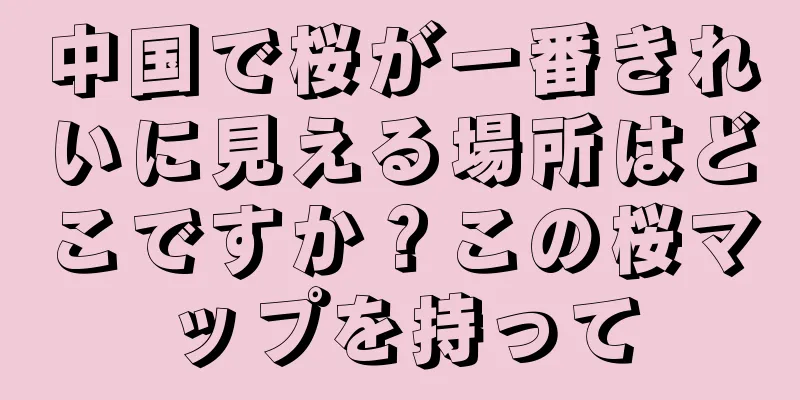 中国で桜が一番きれいに見える場所はどこですか？この桜マップを持って