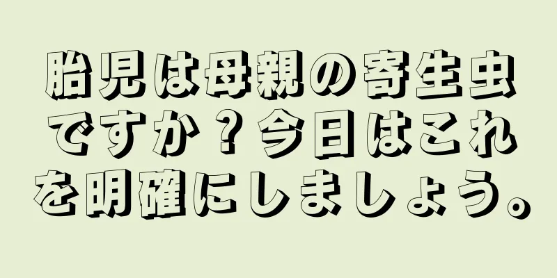 胎児は母親の寄生虫ですか？今日はこれを明確にしましょう。