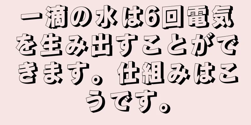 一滴の水は6回電気を生み出すことができます。仕組みはこうです。