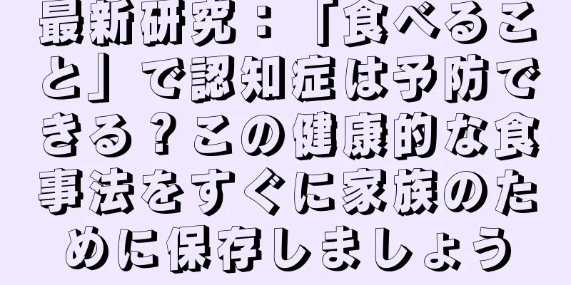 最新研究：「食べること」で認知症は予防できる？この健康的な食事法をすぐに家族のために保存しましょう