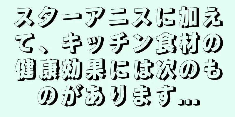 スターアニスに加えて、キッチン食材の健康効果には次のものがあります...