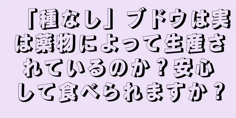 「種なし」ブドウは実は薬物によって生産されているのか？安心して食べられますか？