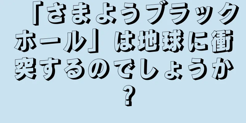 「さまようブラックホール」は地球に衝突するのでしょうか？