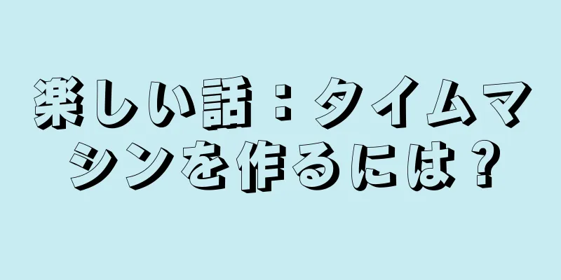 楽しい話：タイムマシンを作るには？