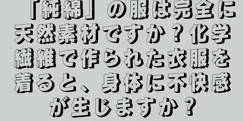 「純綿」の服は完全に天然素材ですか？化学繊維で作られた衣服を着ると、身体に不快感が生じますか？
