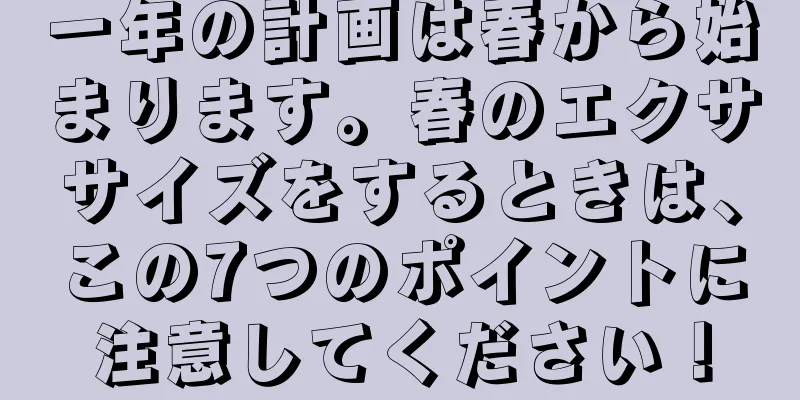 一年の計画は春から始まります。春のエクササイズをするときは、この7つのポイントに注意してください！