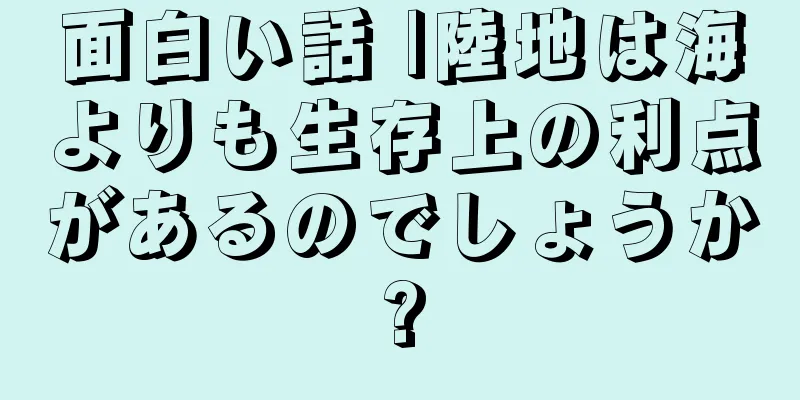面白い話 |陸地は海よりも生存上の利点があるのでしょうか?