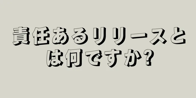 責任あるリリースとは何ですか?