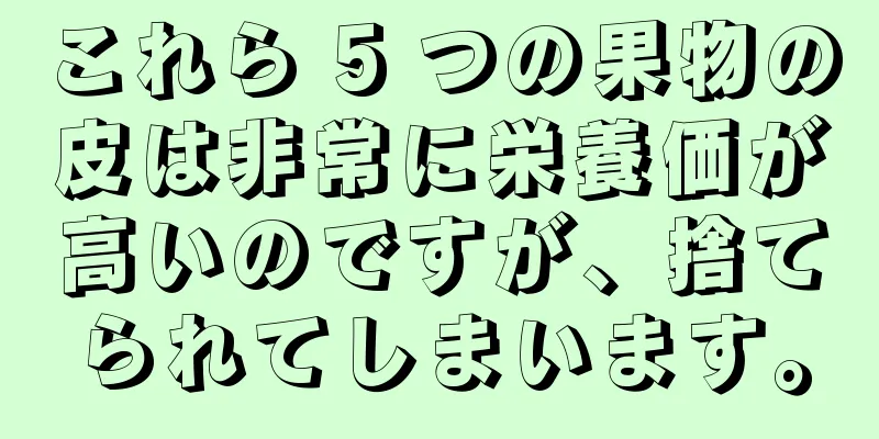 これら 5 つの果物の皮は非常に栄養価が高いのですが、捨てられてしまいます。