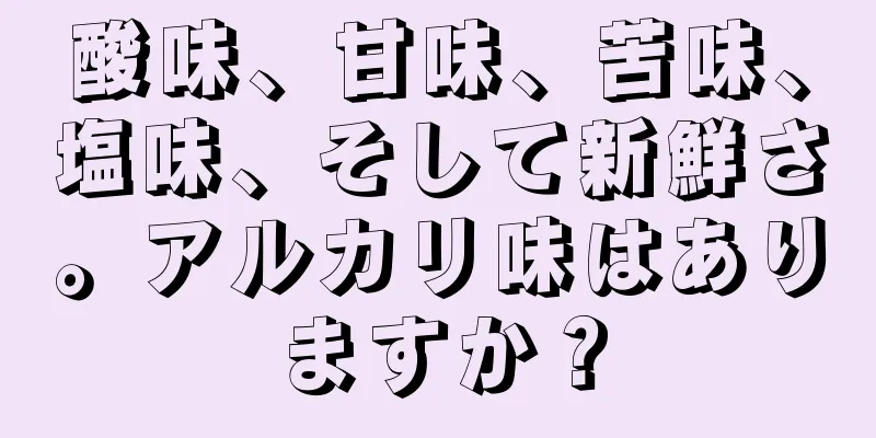 酸味、甘味、苦味、塩味、そして新鮮さ。アルカリ味はありますか？