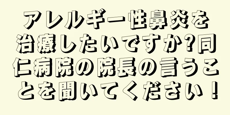 アレルギー性鼻炎を治療したいですか?同仁病院の院長の言うことを聞いてください！