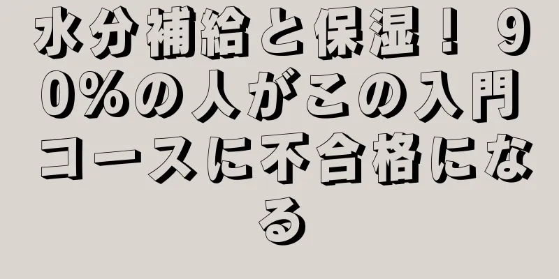 水分補給と保湿！ 90%の人がこの入門コースに不合格になる