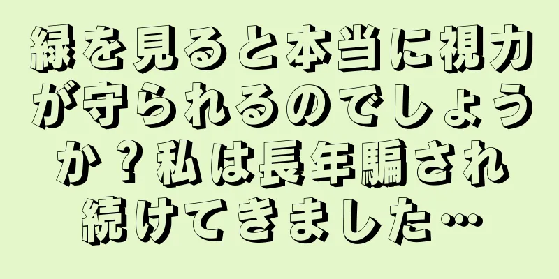 緑を見ると本当に視力が守られるのでしょうか？私は長年騙され続けてきました…