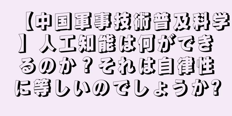 【中国軍事技術普及科学】人工知能は何ができるのか？それは自律性に等しいのでしょうか?