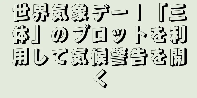 世界気象デー | 「三体」のプロットを利用して気候警告を開く