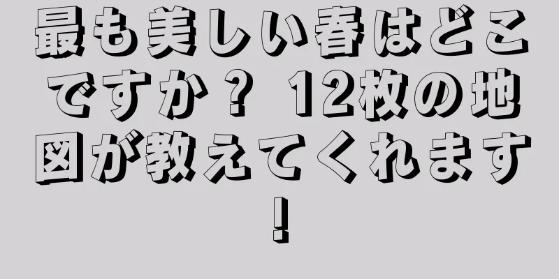 最も美しい春はどこですか？ 12枚の地図が教えてくれます!