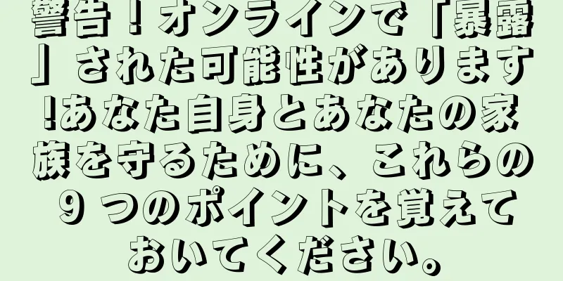 警告！オンラインで「暴露」された可能性があります!あなた自身とあなたの家族を守るために、これらの 9 つのポイントを覚えておいてください。